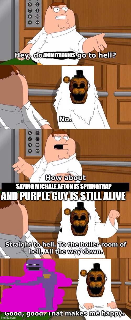 its been so long | ANIMITRONICS; SAYING MICHALE AFTON IS SPRINGTRAP; AND PURPLE GUY IS STILL ALIVE | image tagged in the boiler room of hell | made w/ Imgflip meme maker