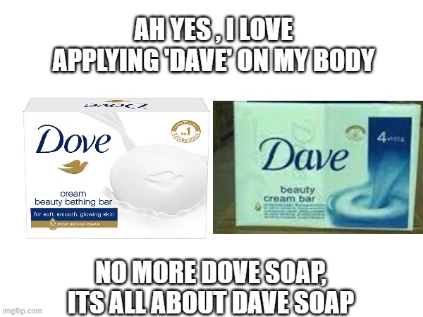 I rub dave all over my body, you should too | AH YES , I LOVE APPLYING 'DAVE' ON MY BODY; NO MORE DOVE SOAP, ITS ALL ABOUT DAVE SOAP | image tagged in memes | made w/ Imgflip meme maker