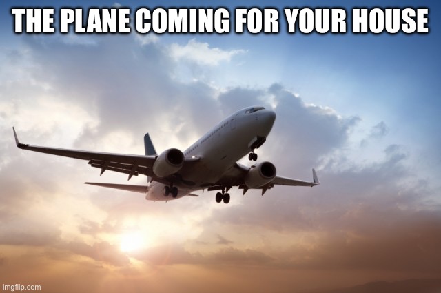 Air plane  | THE PLANE COMING FOR YOUR HOUSE | image tagged in air plane | made w/ Imgflip meme maker