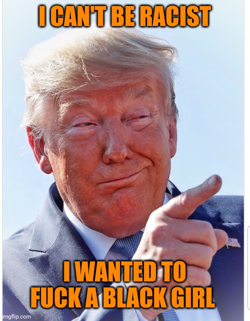 Trump pointing | I CAN'T BE RACIST I WANTED TO FUCK A BLACK GIRL | image tagged in trump pointing | made w/ Imgflip meme maker