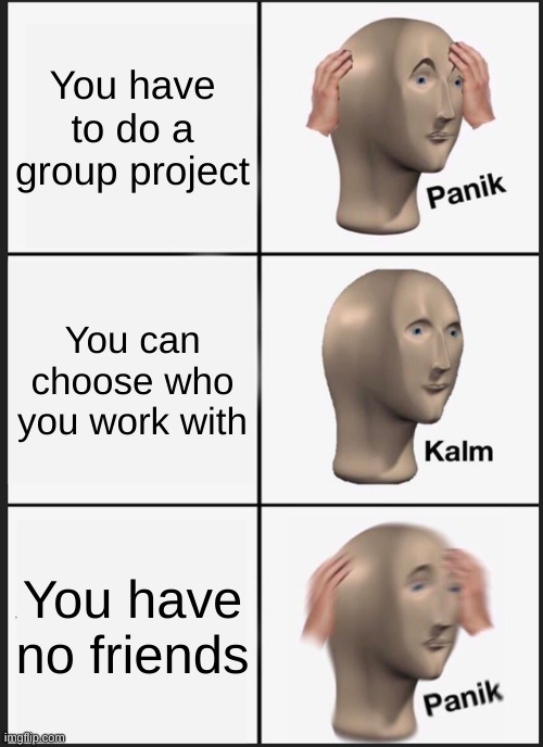 No friends :( | You have to do a group project; You can choose who you work with; You have no friends | image tagged in memes,panik kalm panik,no friends,group projects | made w/ Imgflip meme maker