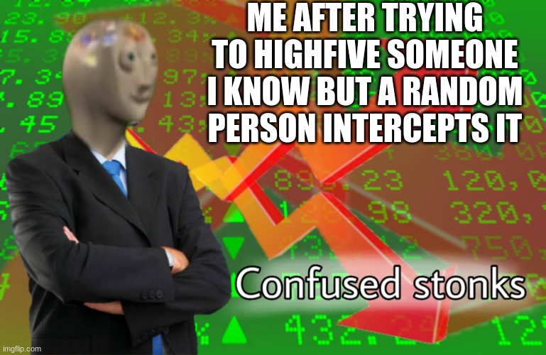 Happens More Than You Think | ME AFTER TRYING TO HIGHFIVE SOMEONE I KNOW BUT A RANDOM PERSON INTERCEPTS IT | image tagged in confused stonks,dank memes,middle school,why are you reading this,stop reading the tags | made w/ Imgflip meme maker
