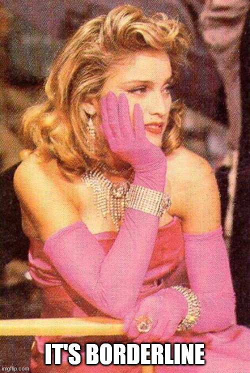 No valentine on Valentine's Day Madonna | IT'S BORDERLINE | image tagged in no valentine on valentine's day madonna | made w/ Imgflip meme maker