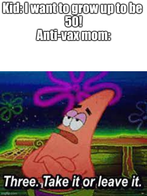 Kid: I want to grow up to be 
50!

Anti-vax mom: | made w/ Imgflip meme maker