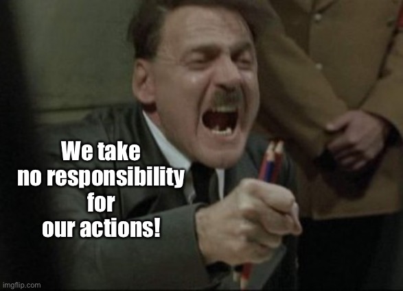 Hitler Downfall | We take no responsibility for our actions! | image tagged in hitler downfall | made w/ Imgflip meme maker