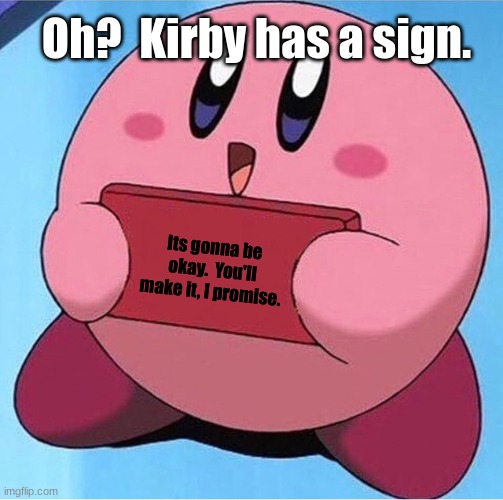 Kirby holding a sign | Oh?  Kirby has a sign. Its gonna be okay.  You'll make it, I promise. | image tagged in kirby holding a sign,wholesome 100,cute | made w/ Imgflip meme maker