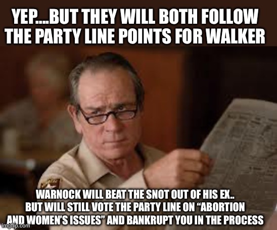 no country for old men tommy lee jones | YEP….BUT THEY WILL BOTH FOLLOW THE PARTY LINE POINTS FOR WALKER WARNOCK WILL BEAT THE SNOT OUT OF HIS EX.. BUT WILL STILL VOTE THE PARTY LIN | image tagged in no country for old men tommy lee jones | made w/ Imgflip meme maker