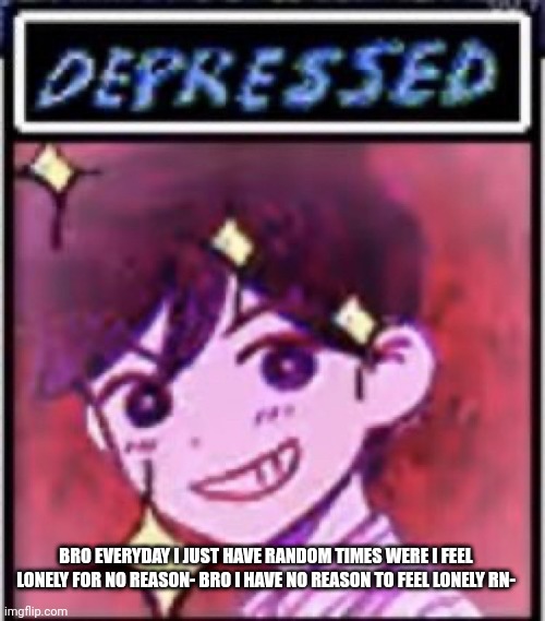 D e p r e s s e d | BRO EVERYDAY I JUST HAVE RANDOM TIMES WERE I FEEL LONELY FOR NO REASON- BRO I HAVE NO REASON TO FEEL LONELY RN- | image tagged in d e p r e s s e d | made w/ Imgflip meme maker