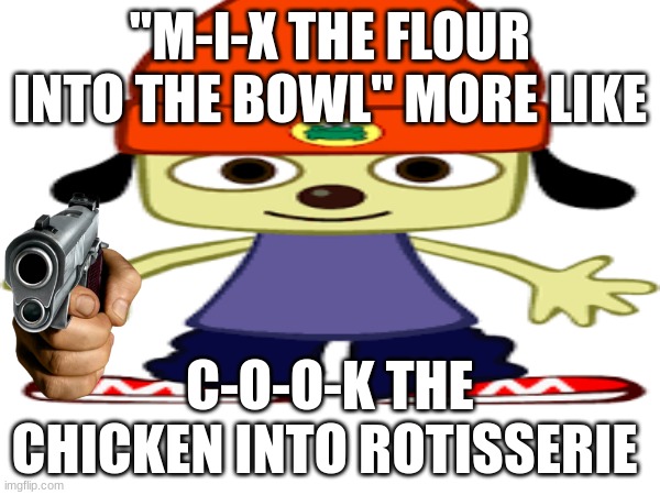 You people have it lucky with dark souls nowadays | "M-I-X THE FLOUR INTO THE BOWL" MORE LIKE; C-O-O-K THE CHICKEN INTO ROTISSERIE | image tagged in parappa | made w/ Imgflip meme maker