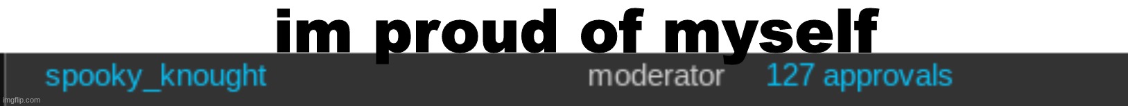 epic, ive also been mod for a week what do you guys think of me | im proud of myself | made w/ Imgflip meme maker