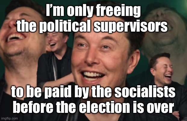 Elon Musk Laughing | I’m only freeing the political supervisors to be paid by the socialists before the election is over | image tagged in elon musk laughing | made w/ Imgflip meme maker