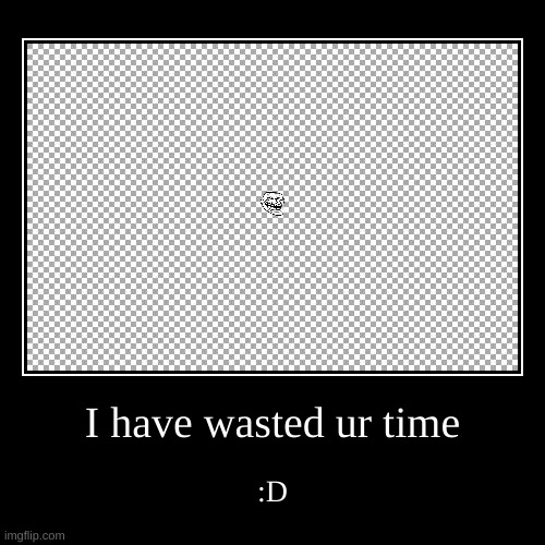 A waste of ur time | image tagged in funny,demotivationals | made w/ Imgflip demotivational maker