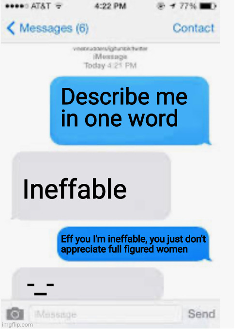 I lack words to describe this | Describe me
in one word; Ineffable; Eff you I'm ineffable, you just don't
appreciate full figured women; -_- | image tagged in blank text conversation | made w/ Imgflip meme maker