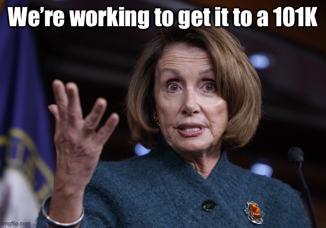 Good old Nancy Pelosi | We’re working to get it to a 101K | image tagged in good old nancy pelosi | made w/ Imgflip meme maker