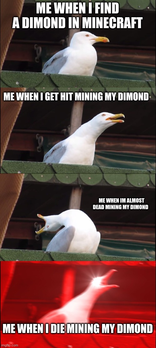 mincraft | ME WHEN I FIND A DIMOND IN MINECRAFT; ME WHEN I GET HIT MINING MY DIMOND; ME WHEN IM ALMOST DEAD MINING MY DIMOND; ME WHEN I DIE MINING MY DIMOND | image tagged in memes,inhaling seagull,mincraft | made w/ Imgflip meme maker