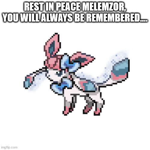 you can add something if you want.. | REST IN PEACE MELEMZOR, YOU WILL ALWAYS BE REMEMBERED.... | image tagged in sylceon sprite | made w/ Imgflip meme maker