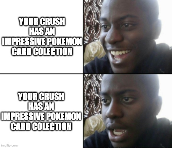Happy / Shock | YOUR CRUSH HAS AN IMPRESSIVE POKEMON CARD COLECTION; YOUR CRUSH HAS AN IMPRESSIVE POKEMON CARD COLECTION | image tagged in happy / shock | made w/ Imgflip meme maker