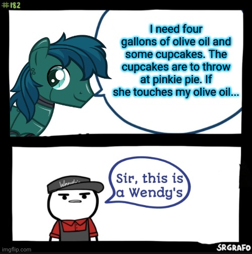 Sir this is a wendys | I need four gallons of olive oil and some cupcakes. The cupcakes are to throw at pinkie pie. If she touches my olive oil... | image tagged in sir this is a wendys | made w/ Imgflip meme maker