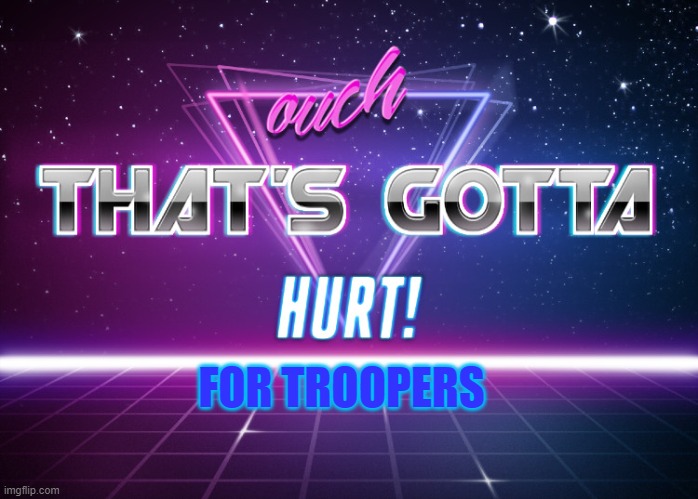 ouch that's gotta hurt | FOR TROOPERS | image tagged in ouch that's gotta hurt | made w/ Imgflip meme maker