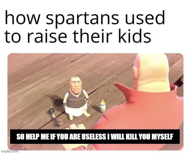 Spartan Parenthood | SO HELP ME IF YOU ARE USELESS I WILL KILL YOU MYSELF | image tagged in historical meme | made w/ Imgflip meme maker
