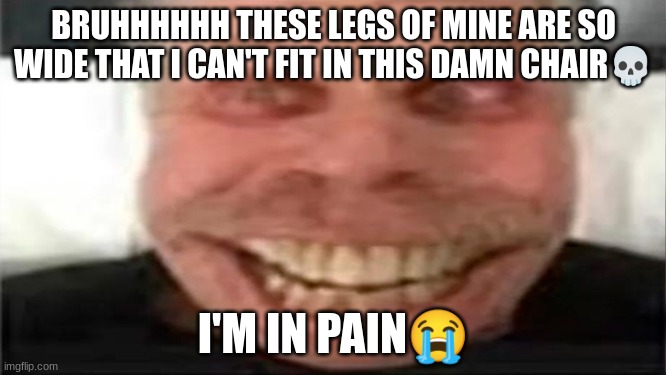 bri'ish | BRUHHHHHH THESE LEGS OF MINE ARE SO WIDE THAT I CAN'T FIT IN THIS DAMN CHAIR💀; I'M IN PAIN😭 | image tagged in bri'ish | made w/ Imgflip meme maker