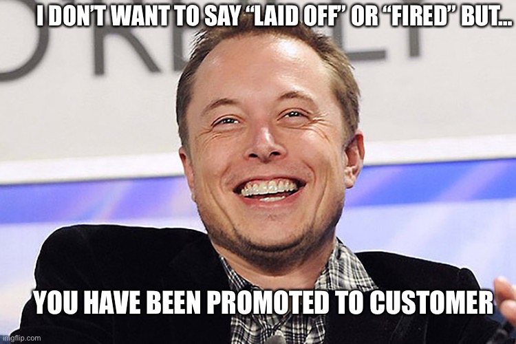 How Elon does layoffs |  I DON’T WANT TO SAY “LAID OFF” OR “FIRED” BUT…; YOU HAVE BEEN PROMOTED TO CUSTOMER | image tagged in elon musk,you're fired | made w/ Imgflip meme maker