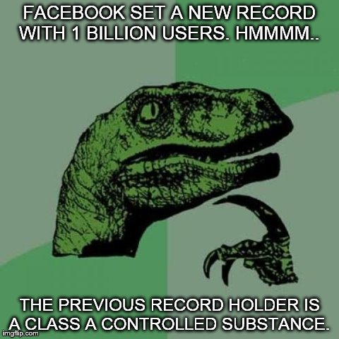 Philosoraptor | FACEBOOK SET A NEW RECORD WITH 1 BILLION USERS. HMMMM..  THE PREVIOUS RECORD HOLDER IS A CLASS A CONTROLLED SUBSTANCE. | image tagged in memes,philosoraptor | made w/ Imgflip meme maker