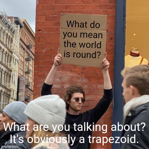 What do you mean the world is round? What are you talking about? It's obviously a trapezoid. | image tagged in memes,guy holding cardboard sign | made w/ Imgflip meme maker