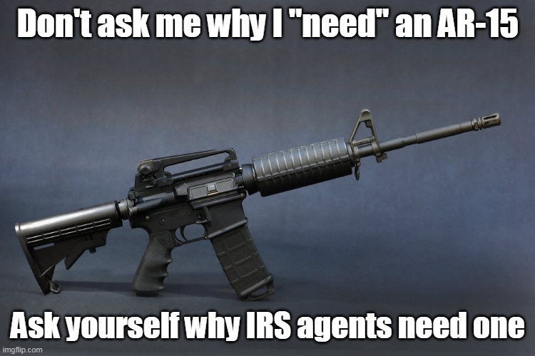 It's a Constitutional Right.  "Need" is never a factor. | Don't ask me why I "need" an AR-15; Ask yourself why IRS agents need one | image tagged in ar-15,2nd amendment,constitution,civil rights,tyranny | made w/ Imgflip meme maker
