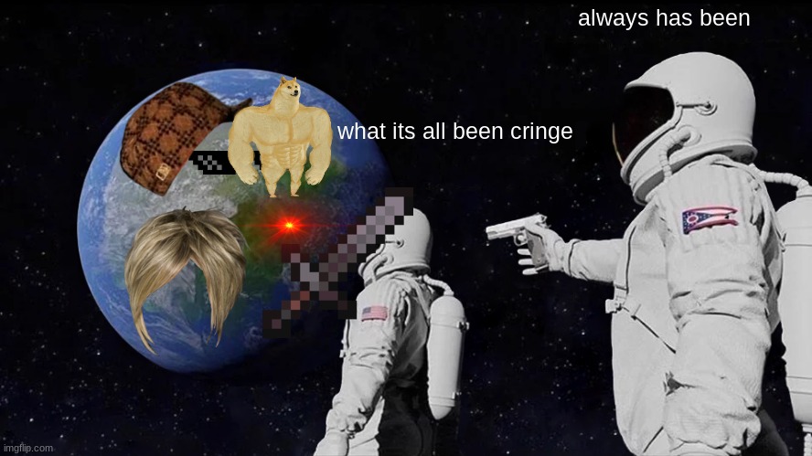 the cringe world | always has been; what its all been cringe | image tagged in memes,always has been | made w/ Imgflip meme maker