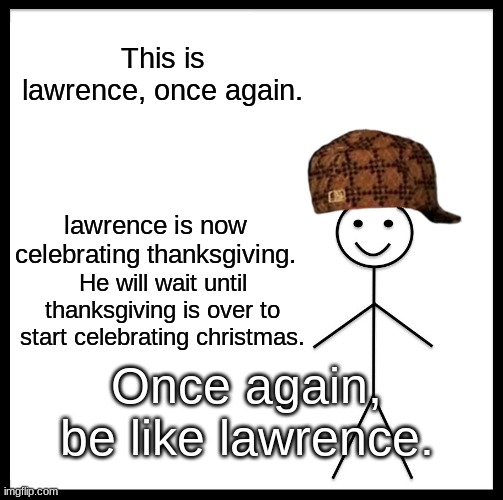 He's a good man. | This is lawrence, once again. lawrence is now celebrating thanksgiving. He will wait until thanksgiving is over to start celebrating christmas. Once again, be like lawrence. | image tagged in memes,be like bill | made w/ Imgflip meme maker