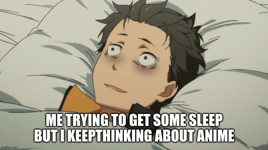 re:zero subaru | ME TRYING TO GET SOME SLEEP BUT I KEEP THINKING ABOUT ANIME | image tagged in re zero subaru | made w/ Imgflip meme maker