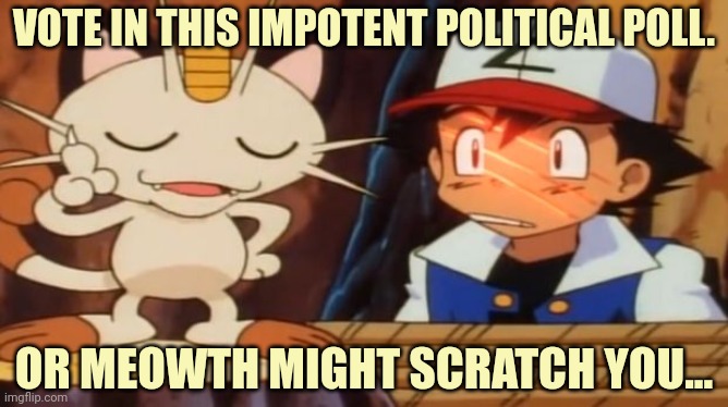 Vote early. Vote often! | VOTE IN THIS IMPOTENT POLITICAL POLL. OR MEOWTH MIGHT SCRATCH YOU... | image tagged in meowth scratches ash,political,polls,but why why would you do that | made w/ Imgflip meme maker
