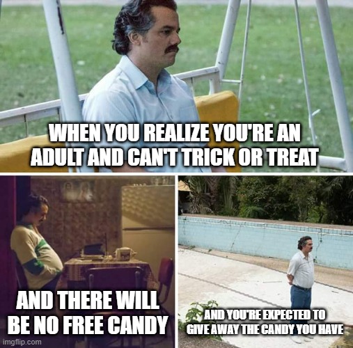 Trick or Treating as an Adult | WHEN YOU REALIZE YOU'RE AN ADULT AND CAN'T TRICK OR TREAT; AND THERE WILL BE NO FREE CANDY; AND YOU'RE EXPECTED TO GIVE AWAY THE CANDY YOU HAVE | image tagged in memes,sad pablo escobar | made w/ Imgflip meme maker