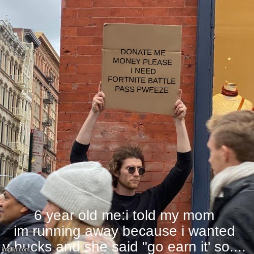 DONATE ME MONEY PLEASE  I NEED FORTNITE BATTLE PASS PWEEZE; 6 year old me:i told my mom im running away because i wanted v-bucks and she said "go earn it' so.... | image tagged in memes,guy holding cardboard sign | made w/ Imgflip meme maker