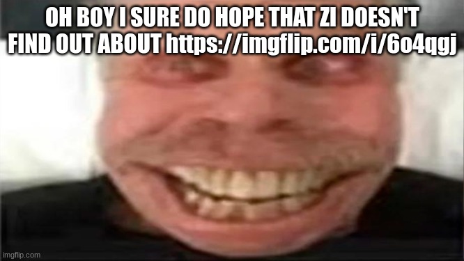 bri'ish | OH BOY I SURE DO HOPE THAT ZI DOESN'T FIND OUT ABOUT https://imgflip.com/i/6o4qgj | image tagged in bri'ish | made w/ Imgflip meme maker