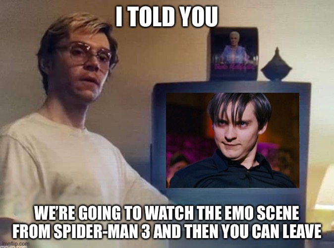 Dahmer | I TOLD YOU; WE’RE GOING TO WATCH THE EMO SCENE FROM SPIDER-MAN 3 AND THEN YOU CAN LEAVE | image tagged in dahmer | made w/ Imgflip meme maker