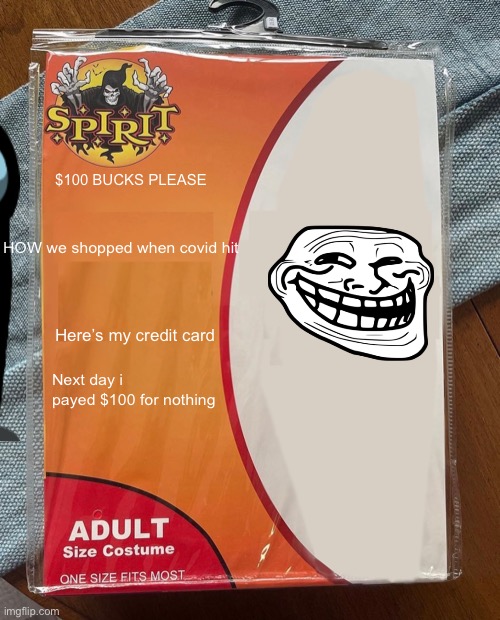 Spirit Halloween | $100 BUCKS PLEASE; HOW we shopped when covid hit; Here’s my credit card; Next day i payed $100 for nothing | image tagged in spirit halloween | made w/ Imgflip meme maker