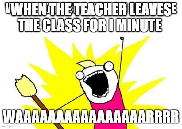 the 11yr old kids be like | WHEN THE TEACHER LEAVES THE CLASS FOR I MINUTE; WAAAAAAAAAAAAAAAARRRR | image tagged in the 11yr old kids be like | made w/ Imgflip meme maker
