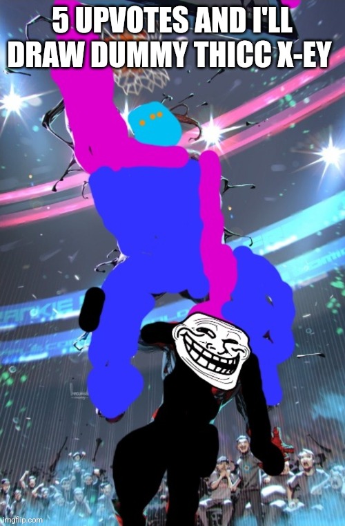 Bet I'll regret this | 5 UPVOTES AND I'LL DRAW DUMMY THICC X-EY | image tagged in x-ey dunking on troll face | made w/ Imgflip meme maker