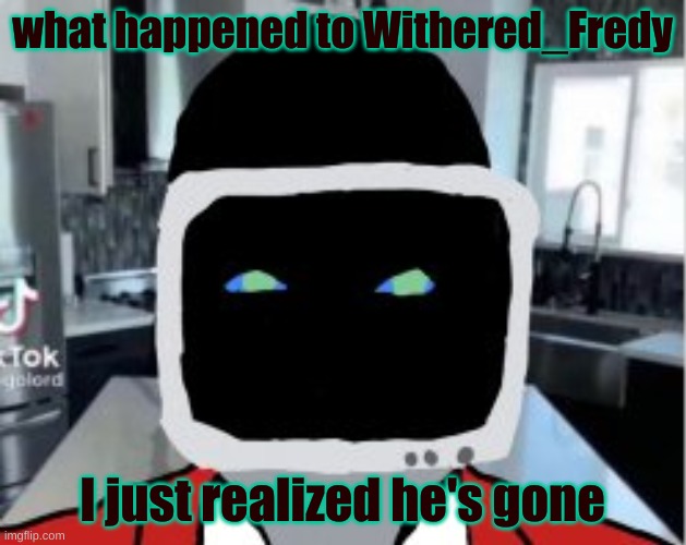 what happened to Withered_Fredy; I just realized he's gone | made w/ Imgflip meme maker