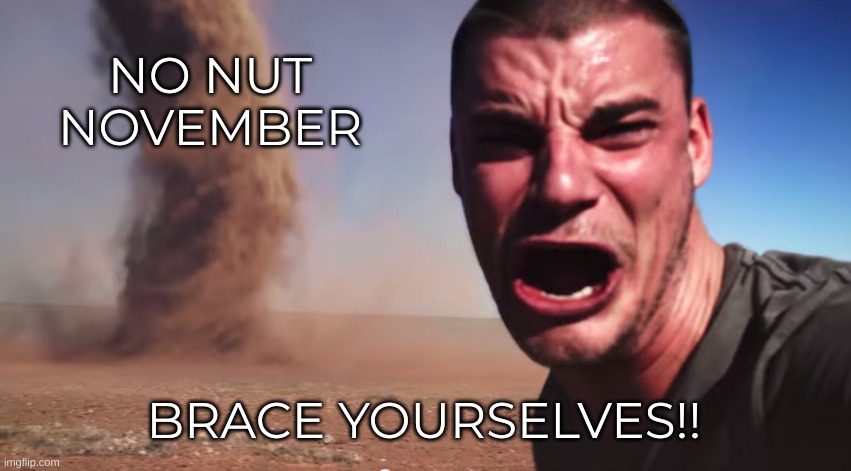 Here it comes | NO NUT NOVEMBER; BRACE YOURSELVES!! | image tagged in here it comes,no nut november,tornado | made w/ Imgflip meme maker