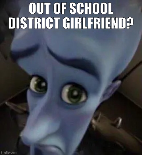 megamind no b | OUT OF SCHOOL DISTRICT GIRLFRIEND? | image tagged in megamind no b | made w/ Imgflip meme maker