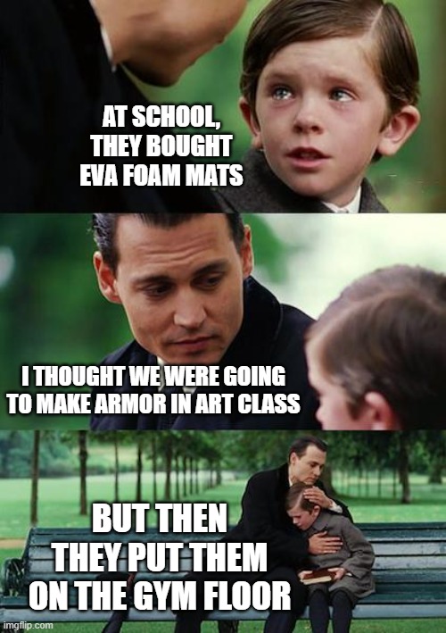 Finding Neverland Meme | AT SCHOOL, THEY BOUGHT EVA FOAM MATS; I THOUGHT WE WERE GOING TO MAKE ARMOR IN ART CLASS; BUT THEN THEY PUT THEM ON THE GYM FLOOR | image tagged in cosplay,eva foam,foam armor,waste,disgrace,sin | made w/ Imgflip meme maker