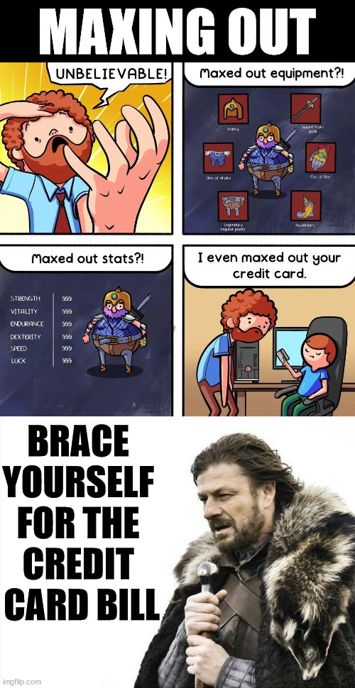 Maxxed out | MAXING OUT; BRACE 
YOURSELF 
FOR THE 
CREDIT 
CARD BILL | image tagged in memes,brace yourselves x is coming,gaming | made w/ Imgflip meme maker
