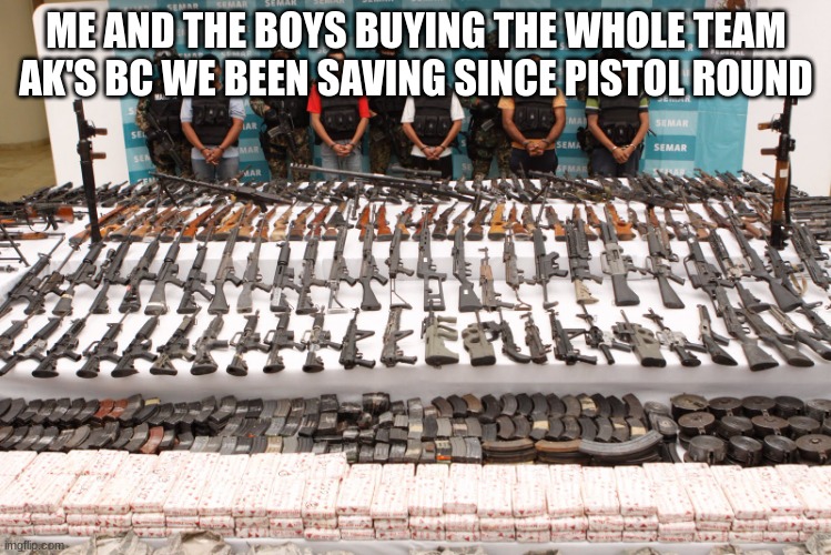 terrorists win | ME AND THE BOYS BUYING THE WHOLE TEAM AK'S BC WE BEEN SAVING SINCE PISTOL ROUND | image tagged in counter terrorists win | made w/ Imgflip meme maker
