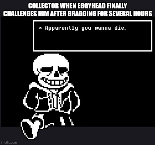 He SERIOUSLY underestimates the collectors power | COLLECTOR WHEN EGGYHEAD FINALLY CHALLENGES HIM AFTER BRAGGING FOR SEVERAL HOURS | image tagged in apparently you wanna die | made w/ Imgflip meme maker