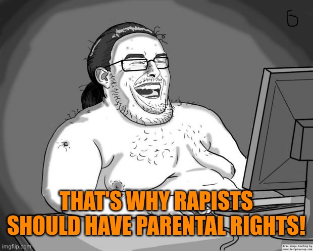 9gagging Neckbeard | THAT'S WHY RAPISTS SHOULD HAVE PARENTAL RIGHTS! | image tagged in 9gagging neckbeard | made w/ Imgflip meme maker