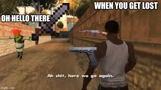When you get lost |  OH HELLO THERE; WHEN YOU GET LOST | image tagged in ah shit here we go again,shrek,hello there,ak 47,gun | made w/ Imgflip meme maker