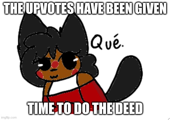 Que | THE UPVOTES HAVE BEEN GIVEN; TIME TO DO THE DEED | image tagged in que | made w/ Imgflip meme maker